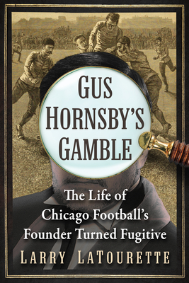 Gus Hornsby's Gamble: The Life of Chicago Football's Founder Turned Fugitive - LaTourette, Larry