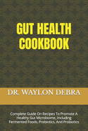 Gut Health Cookbook: Complete Guide On Recipes To Promote A Healthy Gut Microbiome, Including Fermented Foods, Prebiotics, And Probiotics