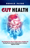 Gut Health: Stop Wasting Your Time on Trying to Have a Healthier Gut (Healing Herbs & Clean Eating Guide for Optimal Digestive Health)
