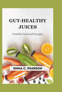 Gut-Healthy Juices: Nourish, Heal and Energize: Delicious Juicing Recipes for Better Digestion, Reduced Bloat, and a Stronger Gut