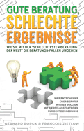 Gute Beratung, schlechte Ergebnisse: Wie Sie mit der "schlechtesten Beratung der Welt" die Beratungs-Fallen umgehen: Was Entscheider ber Berater wissen sollten, mit 9 Erfolgsstrategien fr echte Ergebnisse