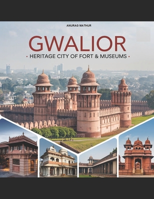 Gwalior - Heritage City of Fort & Museums - Mathur, Anurag, and Mathur, Agam Prasad (Preface by), and Mathur, Jitesh (Preface by)