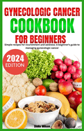 Gynecologic Cancer Cookbook: Simple recipes for nourishment and wellness: A beginners guide to managing gynecologic Cancer