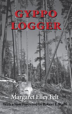 Gyppo Logger - Felt, Margaret Elley, and Walls, Robert E (Foreword by)
