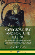 Gypsy Sorcery and Fortune Telling: Incantations, Conjurations, Lucky Charms, Specimens of Medical Magic Anecdotes, Spells and Folk Stories