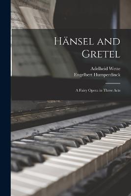 Hnsel and Gretel: A Fairy Opera in Three Acts - Humperdinck, Engelbert, and Wette, Adelheid