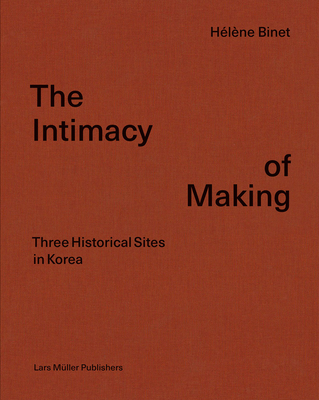 Hlne Binet: The Intimacy of Making: Three Historical Sites in Korea - Binet, Hlne (Photographer), and Byoung Soo, Cho (Text by), and Shinkle, Eugnie (Text by)