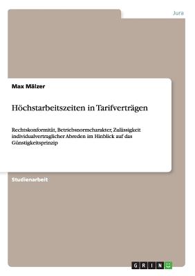 Hchstarbeitszeiten in Tarifvertr?gen: Rechtskonformit?t, Betriebsnormcharakter, Zul?ssigkeit individualvertraglicher Abreden im Hinblick auf das G?nstigkeitsprinzip - M?lzer, Max