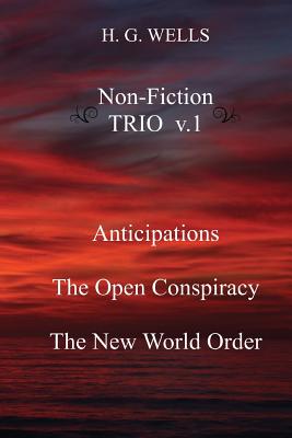 H. G. Wells Non-Fiction TRIO v.1: Anticipations, The Open Conspiracy, The New World Order - Wells, H G