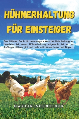 H?hnerhaltung f?r Einsteiger: Das H?hner Buch f?r unterwegs - Was bei Huhnhaltung zu beachten ist, wann H?hnerhaltung artgerecht ist, ob es Anf?nger H?hner gibt und mehr mit H?hner Infos und Tipps - Schneider, Martin