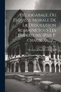 H?liogabale, Ou Esquisse Morale de la Dissolution Romaine Sous Les Empereurs. (Par P. Chaussard)....