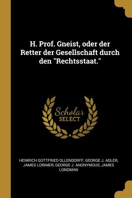 H. Prof. Gneist, oder der Retter der Gesellschaft durch den "Rechtsstaat." - Ollendorff, Heinrich Gottfried, and Adler, George J, and Lorimer, James