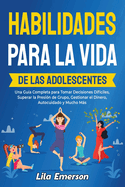 Habilidades para la vida de las adolescents: Una gu?a completa para tomar decisiones dif?ciles, superar la presi?n de grupo, gestionar el dinero, autocuidado y mucho ms