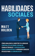 Habilidades Sociales: Cmo Analizar el Carcter y el Lenguaje Corporal de los Dems, Entablar Charlas Triviales y Conversaciones siendo Introvertido, y Aprender Consejos Eficaces para la Comunicacin