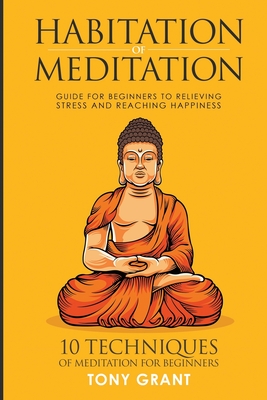 Habitation of Meditation: Guide for Beginners for Relieving Stress and Reaching Happiness - Grant, Tony