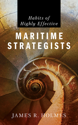 Habits of Highly Effective Maritime Strategists - Holmes, James R