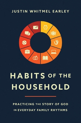 Habits of the Household: Practicing the Story of God in Everyday Family Rhythms - Earley, Justin Whitmel