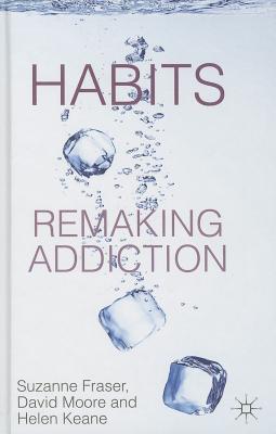 Habits: Remaking Addiction - Fraser, S., and Moore, D., and Keane, H.