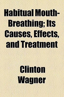 Habitual Mouth-Breathing; Its Causes, Effects, and Treatment - Wagner, Clinton