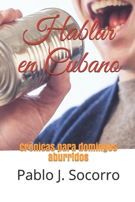 Hablar en Cubano: Cr?nicas para domingos aburridos - Socorro, Pablo Jesus