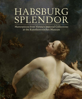 Habsburg Splendor: Masterpieces from Vienna's Imperial Collections at the Kunsthistorisches Museum - Kurzel-Runtscheiner, Monica (Editor), and Pichorner, Franz (Contributions by), and Krause, Stefan (Contributions by)