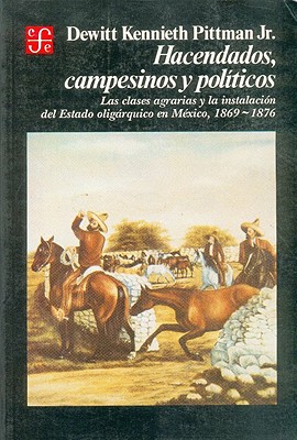 Hacendados, Campesinos y Politicos: Las Clases Agrarias y La Instalacion del Estado Oligarquico En Mexico, 1869-1876 - Pittman, DeWitt Kennieth, and Vos, Jan de