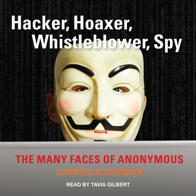 Hacker, Hoaxer, Whistleblower, Spy: The Many Faces of Anonymous - Coleman, Gabriella, and Gilbert, Tavia (Read by)