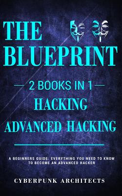 Hacking & Advanced Hacking: 2 BOOKS IN 1: THE BLUEPRINT: Everything You Need To Know For Hacking! - Architects, Cyberpunk