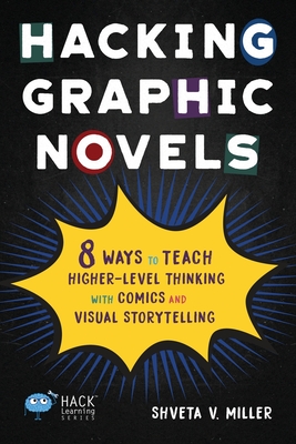 Hacking Graphic Novels: 8 Ways to Teach Higher-Level Thinking with Comics and Visual Storytelling - Miller, Shveta V