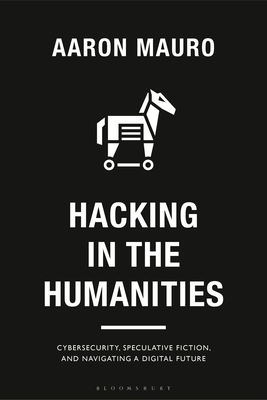 Hacking in the Humanities: Cybersecurity, Speculative Fiction, and Navigating a Digital Future - Mauro, Aaron, and Mandal, Anthony (Editor), and Kidd, Jenny (Editor)