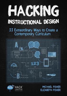 Hacking Instructional Design: 33 Extraordinary Ways to Create a Contemporary Curriculum - Fisher, Michael, and Fisher, Elizabeth