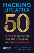 Hacking Life After 50: 10 Ways to Beat Father Time and Live a Long, Healthy, Joy-Filled Life