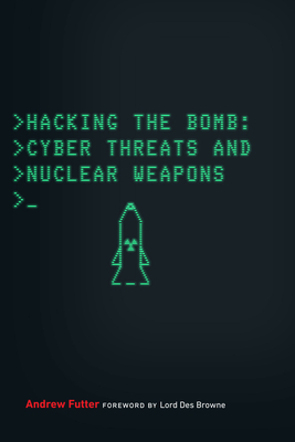 Hacking the Bomb: Cyber Threats and Nuclear Weapons - Futter, Andrew, and Browne, Des (Foreword by)