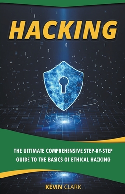 Hacking: The Ultimate Comprehensive Step-By-Step Guide to the Basics of Ethical Hacking - Clark, Kevin