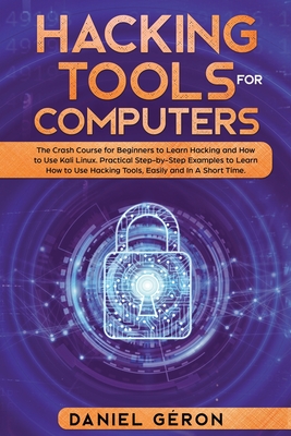 Hacking Tools for Computers: The Crash Course for Beginners to Learn Hacking and How to Use Kali Linux. Practical Step-by-Step Examples to Learn How to Use Hacking Tools, Easily and in a Short Time - Geron, Daniel