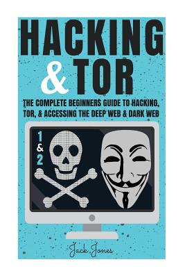 Hacking & Tor: The Complete Beginners Guide To Hacking, Tor, & Accessing The Deep Web & Dark Web - Jones, Jack