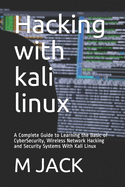 Hacking With Kali Linux: A Complete Guide to Learning the Basic of CyberSecurity, Wireless Network Hacking and Security Systems With Kali Linux