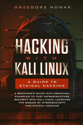 Hacking with Kali Linux: A Guide to Ethical Hacking: A Beginner's Guide with Practical Examples to Learn the Basics of CyberSecurity and Ethical Hacking, Testing Infrastructure Security with Kali Linux - Nowak, Grzegorz