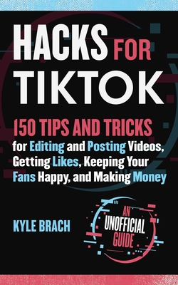 Hacks for Tiktok: 150 Tips and Tricks for Editing and Posting Videos, Getting Likes, Keeping Your Fans Happy, and Making Money - Brach, Kyle