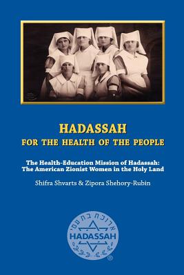 Hadassah for the Health of The People: The Health Education Mission of Hadassah - The American Zionist Women in the Holy Land - Shehory-Rubin, Zipora, and Shvarts, Shifra