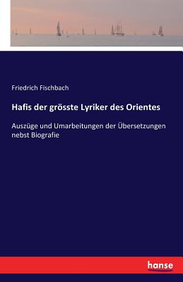 Hafis der grsste Lyriker des Orientes: Auszge und Umarbeitungen der bersetzungen nebst Biografie - Fischbach, Friedrich