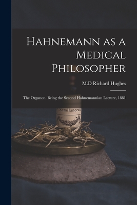 Hahnemann as a Medical Philosopher; the Organon. Being the Second Hahnemannian Lecture, 1881 - Hughes, Richard M D (Creator)