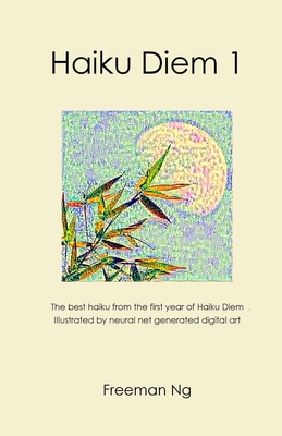 Haiku Diem 1: The best haiku from the first year of Haiku Diem, illustrated with neural net based computer A.I. generated digital art - Ng, Freeman