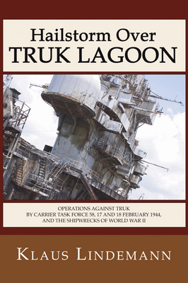 Hailstorm Over Truk Lagoon, Second Edition: Operations Against Truk by Carrier Task Force 58, 17 and 18 February 1944, and the Shipwrecks of World War II - Lindemann, Klaus