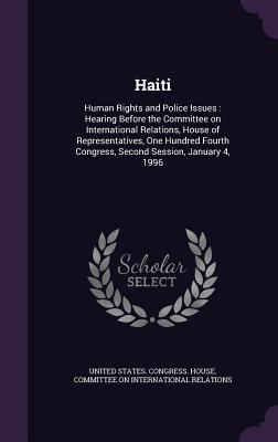 Haiti: Human Rights and Police Issues: Hearing Before the Committee on International Relations, House of Representatives, One Hundred Fourth Congress, Second Session, January 4, 1996 - United States Congress House Committe (Creator)