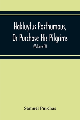 Hakluytus Posthumous, Or Purchase His Pilgrims: Containing A History Of The World In Sea Voyages And Landed Travels By Englishmen And Others (Volume Iv) - Purchas, Samuel