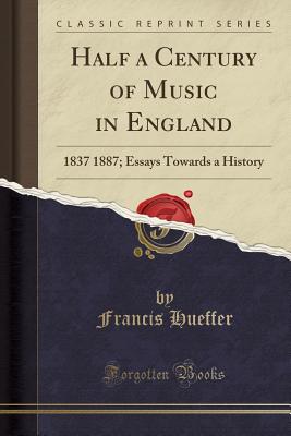 Half a Century of Music in England: 1837 1887; Essays Towards a History (Classic Reprint) - Hueffer, Francis