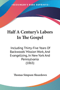 Half A Century's Labors In The Gospel: Including Thirty-Five Years Of Backwoods' Mission Work, And Evangelizing, In New York And Pennsylvania (1865)