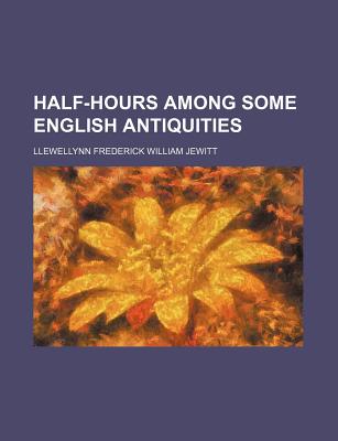 Half-Hours Among Some English Antiquities - Jewitt, Llewellynn Frederick William