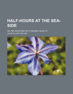 Half-Hours at the Sea-Side; Or, Recreations with Marine Objects